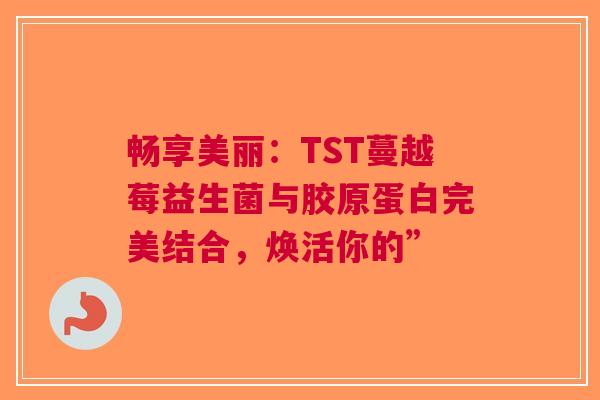 畅享美丽：TST蔓越莓益生菌与胶原蛋白完美结合，焕活你的”
