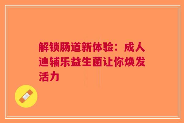 解锁肠道新体验：成人迪辅乐益生菌让你焕发活力