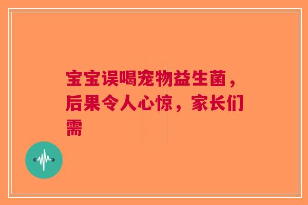 宝宝误喝宠物益生菌，后果令人心惊，家长们需