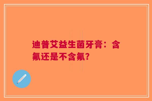 迪普艾益生菌牙膏：含氟还是不含氟？
