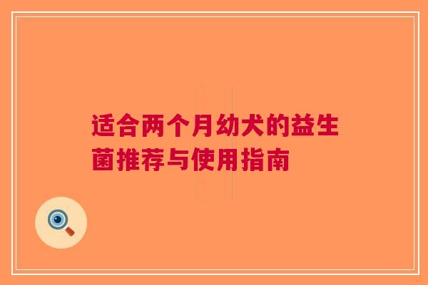 适合两个月幼犬的益生菌推荐与使用指南