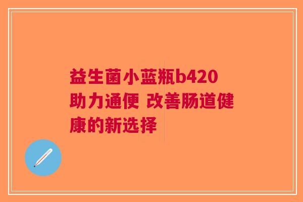 益生菌小蓝瓶b420助力通便 改善肠道健康的新选择