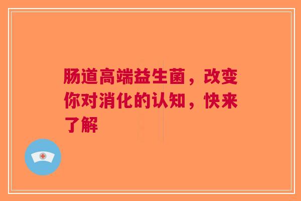 肠道高端益生菌，改变你对消化的认知，快来了解