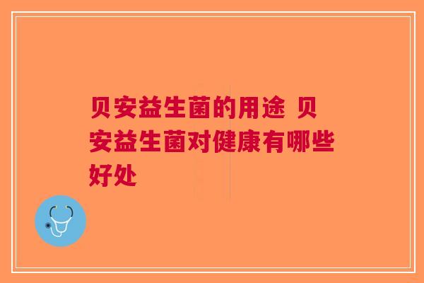 贝安益生菌的用途 贝安益生菌对健康有哪些好处