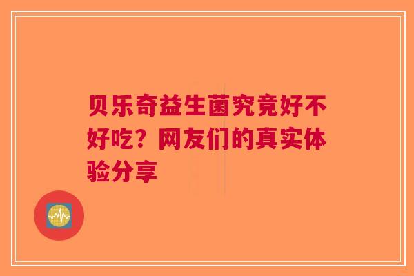 贝乐奇益生菌究竟好不好吃？网友们的真实体验分享