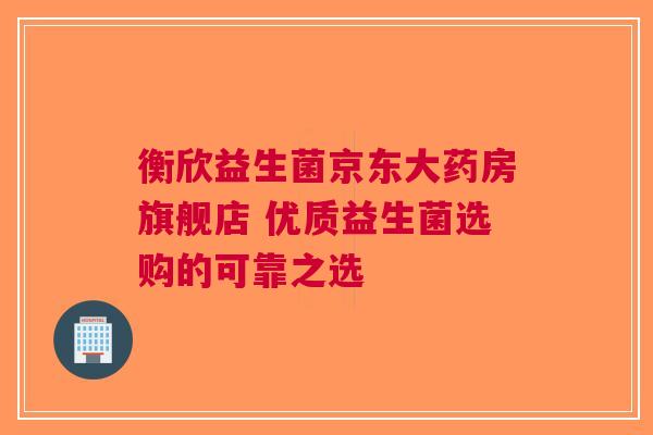衡欣益生菌京东大药房旗舰店 优质益生菌选购的可靠之选