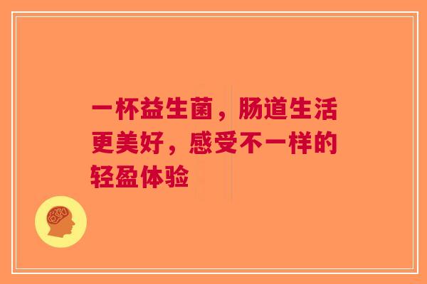 一杯益生菌，肠道生活更美好，感受不一样的轻盈体验