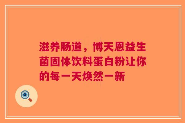 滋养肠道，博天恩益生菌固体饮料蛋白粉让你的每一天焕然一新