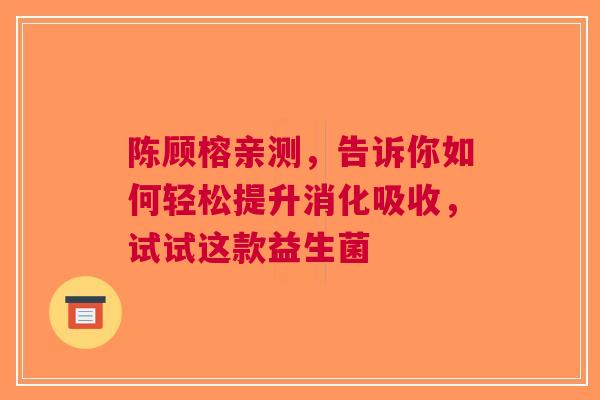 陈顾榕亲测，告诉你如何轻松提升消化吸收，试试这款益生菌
