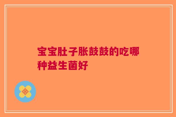 宝宝肚子胀鼓鼓的吃哪种益生菌好