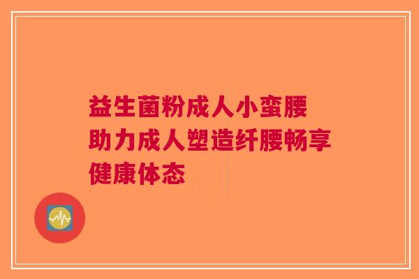 益生菌粉成人小蛮腰 助力成人塑造纤腰畅享健康体态