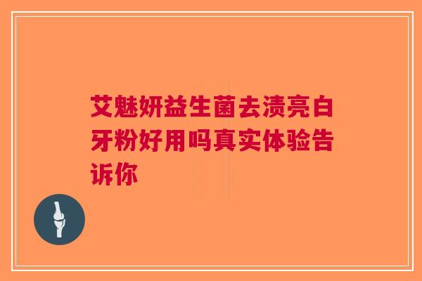 艾魅妍益生菌去渍亮白牙粉好用吗真实体验告诉你