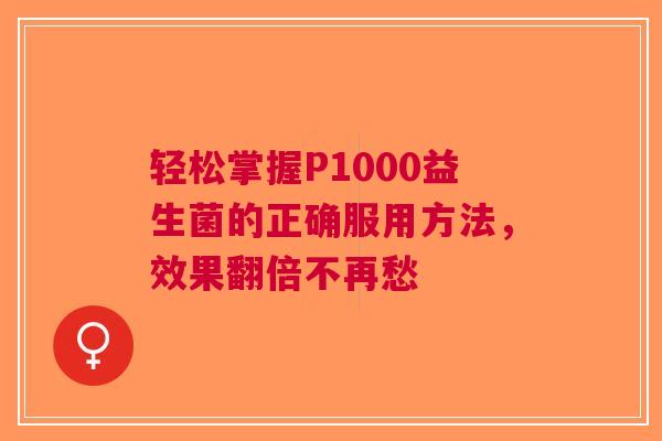 轻松掌握P1000益生菌的正确服用方法，效果翻倍不再愁