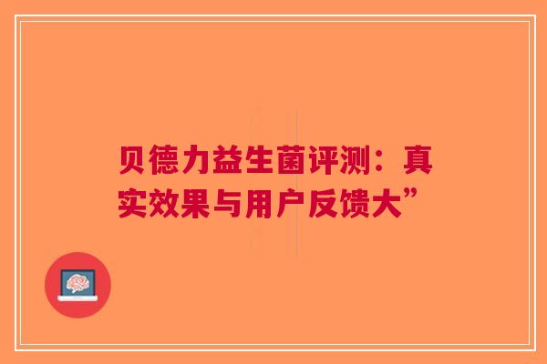 贝德力益生菌评测：真实效果与用户反馈大”
