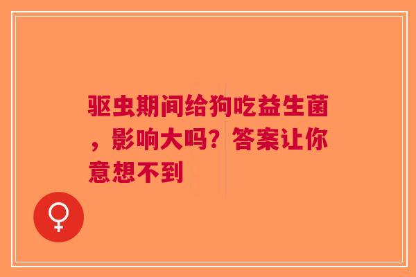 驱虫期间给狗吃益生菌，影响大吗？答案让你意想不到