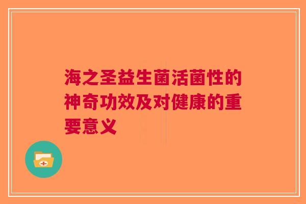 海之圣益生菌活菌性的神奇功效及对健康的重要意义