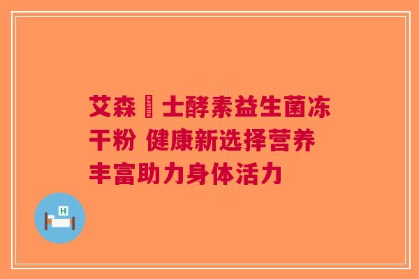 艾森愽士酵素益生菌冻干粉 健康新选择营养丰富助力身体活力