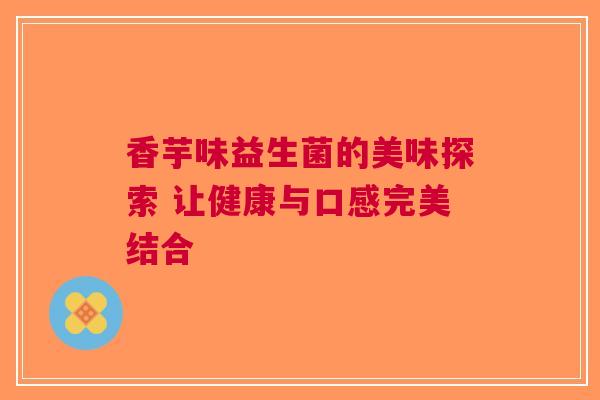 香芋味益生菌的美味探索 让健康与口感完美结合
