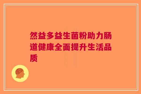 然益多益生菌粉助力肠道健康全面提升生活品质