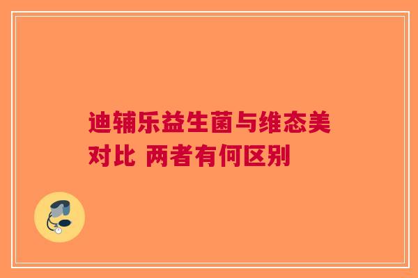 迪辅乐益生菌与维态美对比 两者有何区别