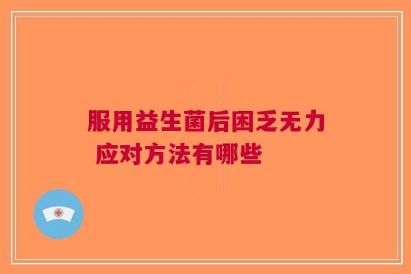 服用益生菌后困乏无力 应对方法有哪些