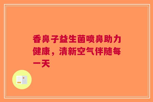 香鼻子益生菌喷鼻助力健康，清新空气伴随每一天