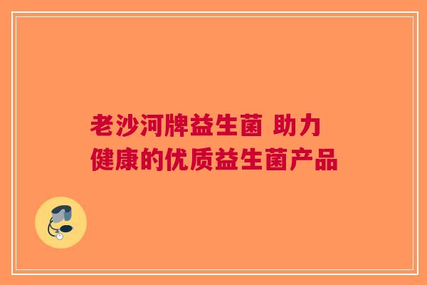 老沙河牌益生菌 助力健康的优质益生菌产品