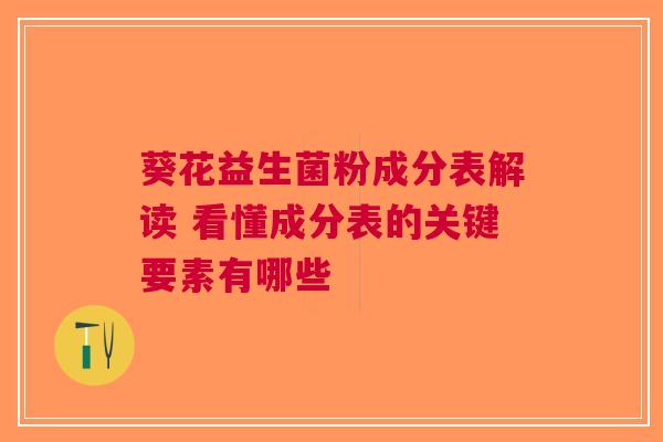 葵花益生菌粉成分表解读 看懂成分表的关键要素有哪些