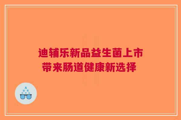 迪辅乐新品益生菌上市 带来肠道健康新选择