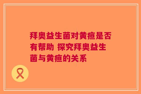 拜奥益生菌对黄疸是否有帮助 探究拜奥益生菌与黄疸的关系