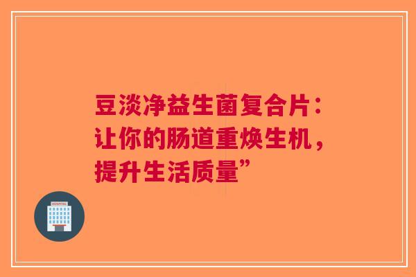 豆淡净益生菌复合片：让你的肠道重焕生机，提升生活质量”