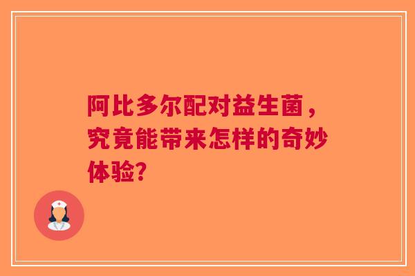 阿比多尔配对益生菌，究竟能带来怎样的奇妙体验？