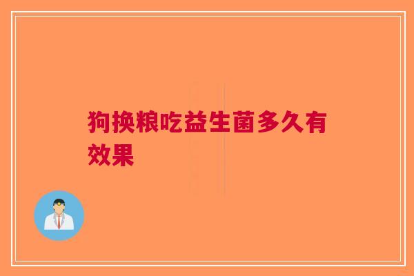 狗换粮吃益生菌多久有效果