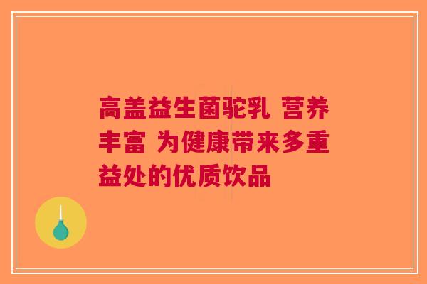 高盖益生菌驼乳 营养丰富 为健康带来多重益处的优质饮品