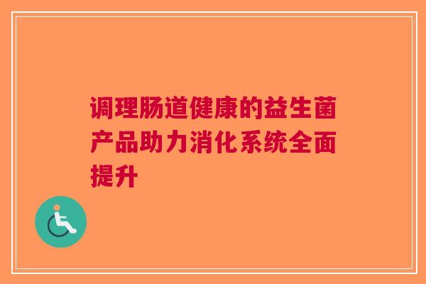 调理肠道健康的益生菌产品助力消化系统全面提升