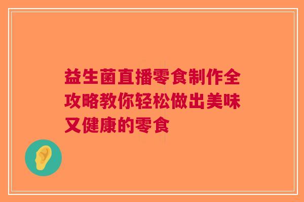 益生菌直播零食制作全攻略教你轻松做出美味又健康的零食