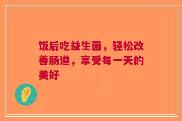 饭后吃益生菌，轻松改善肠道，享受每一天的美好