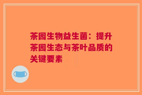 茶园生物益生菌：提升茶园生态与茶叶品质的关键要素