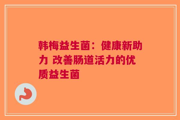 韩梅益生菌：健康新助力 改善肠道活力的优质益生菌