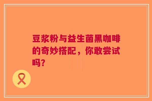 豆浆粉与益生菌黑咖啡的奇妙搭配，你敢尝试吗？
