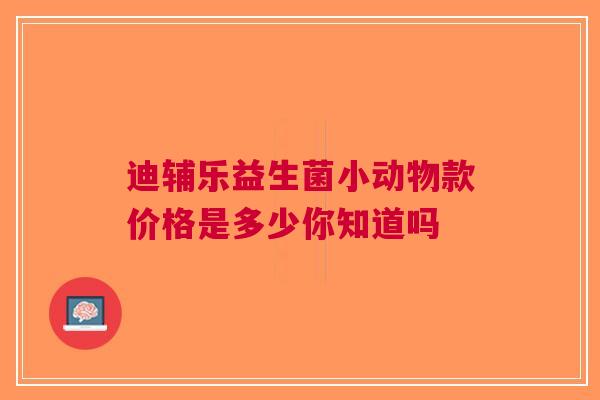 迪辅乐益生菌小动物款价格是多少你知道吗
