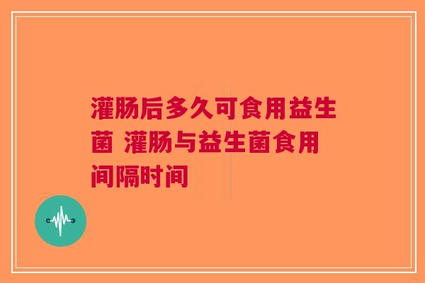 灌肠后多久可食用益生菌 灌肠与益生菌食用间隔时间