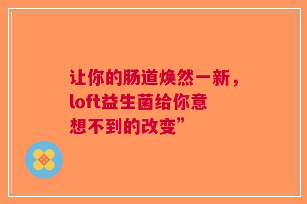 让你的肠道焕然一新，loft益生菌给你意想不到的改变”