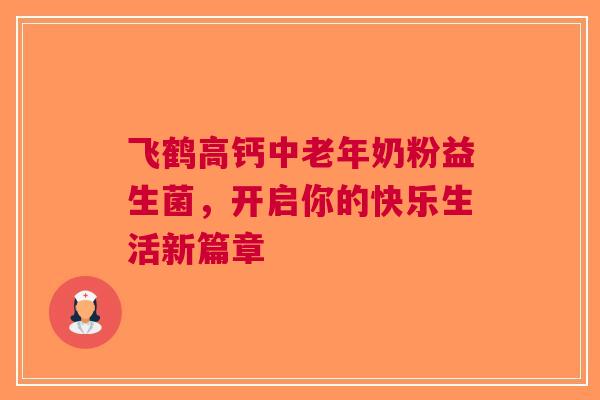 飞鹤高钙中老年奶粉益生菌，开启你的快乐生活新篇章
