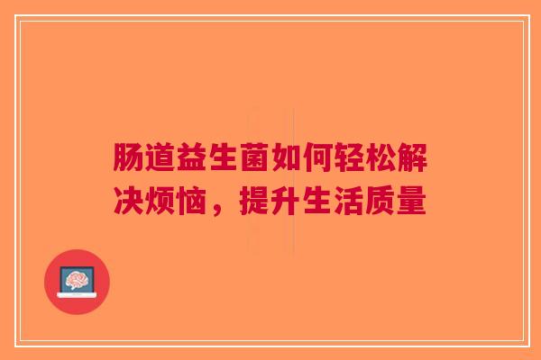 肠道益生菌如何轻松解决烦恼，提升生活质量