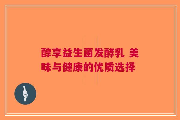 醇享益生菌发酵乳 美味与健康的优质选择