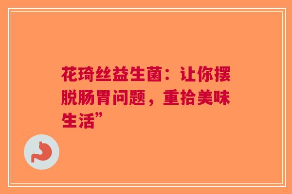 花琦丝益生菌：让你摆脱肠胃问题，重拾美味生活”
