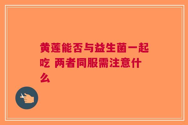 黄莲能否与益生菌一起吃 两者同服需注意什么