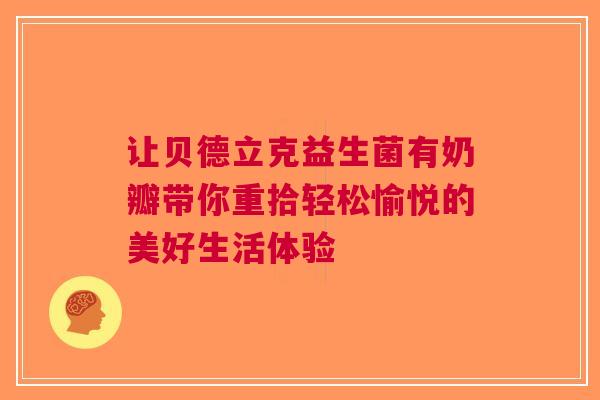 让贝德立克益生菌有奶瓣带你重拾轻松愉悦的美好生活体验