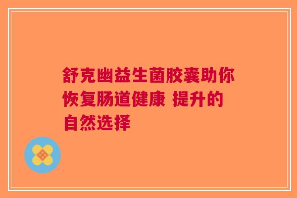 舒克幽益生菌胶囊助你恢复肠道健康 提升的自然选择